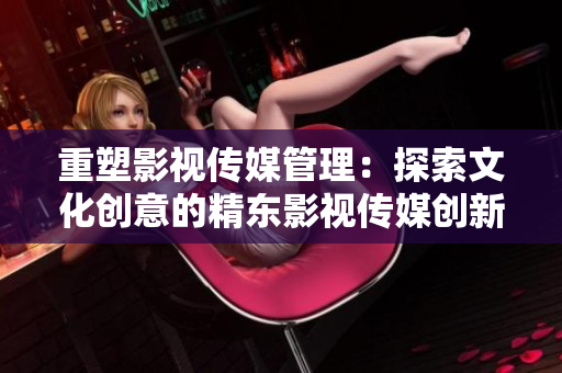 重塑影视传媒管理：探索文化创意的精东影视传媒创新模式