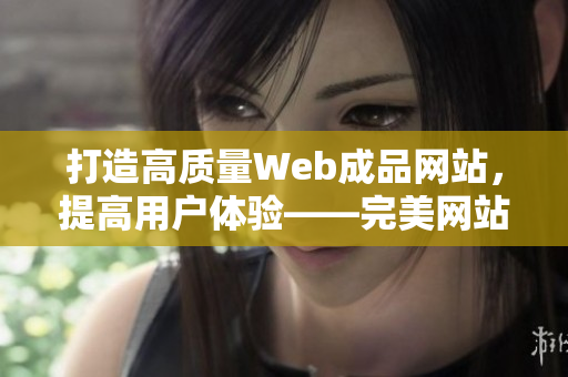 打造高质量Web成品网站，提高用户体验——完美网站设计经验分享