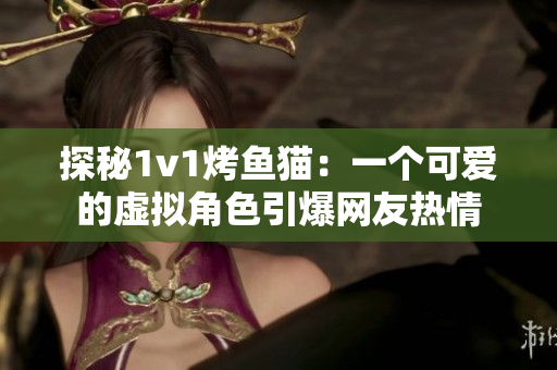探秘1v1烤鱼猫：一个可爱的虚拟角色引爆网友热情