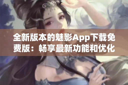 全新版本的魅影App下载免费版：畅享最新功能和优化体验