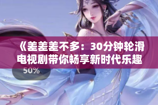 《差差差不多：30分钟轮滑电视剧带你畅享新时代乐趣》