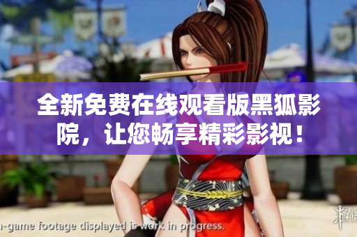 全新免费在线观看版黑狐影院，让您畅享精彩影视！