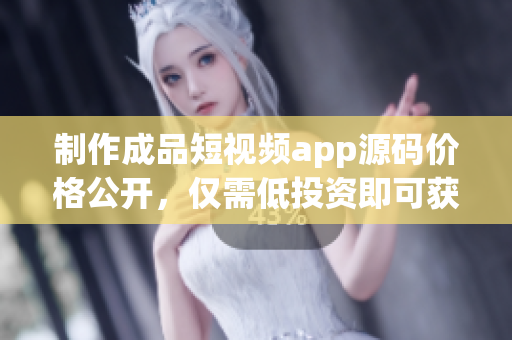 制作成品短视频app源码价格公开，仅需低投资即可获得