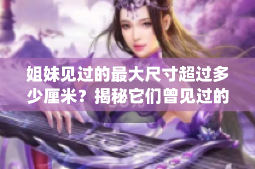 姐妹见过的最大尺寸超过多少厘米？揭秘它们曾见过的超大物件大小(1)