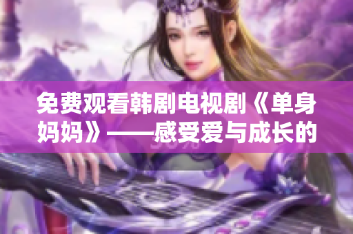 免费观看韩剧电视剧《单身妈妈》——感受爱与成长的力量！