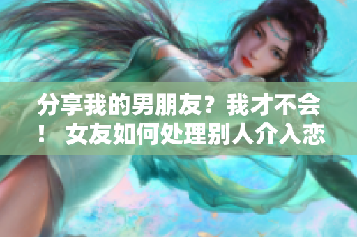 分享我的男朋友？我才不会！ 女友如何处理别人介入恋情