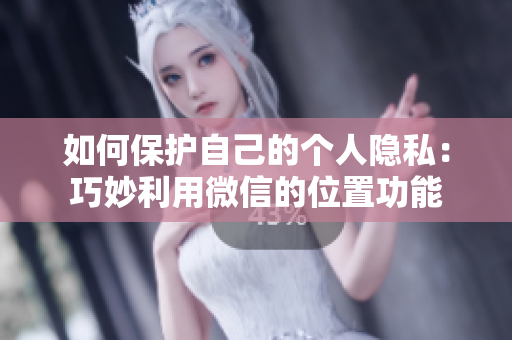 如何保护自己的个人隐私：巧妙利用微信的位置功能
