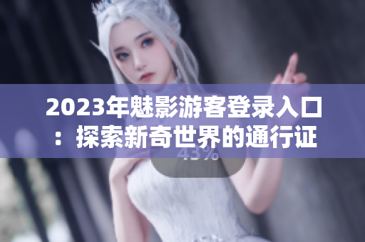 2023年魅影游客登录入口：探索新奇世界的通行证