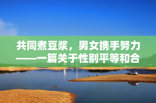 共同煮豆浆，男女携手努力——一篇关于性别平等和合作的豆浆制作故事