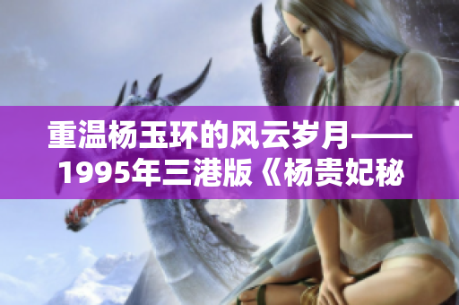 重温杨玉环的风云岁月——1995年三港版《杨贵妃秘史》回顾
