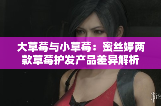 大草莓与小草莓：蜜丝婷两款草莓护发产品差异解析