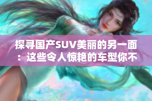 探寻国产SUV美丽的另一面：这些令人惊艳的车型你不容错过！