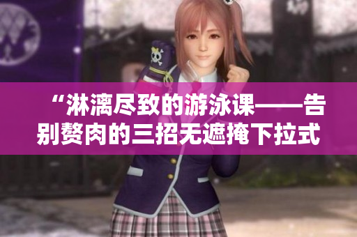 “淋漓尽致的游泳课——告别赘肉的三招无遮掩下拉式”