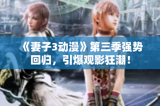 《妻子3动漫》第三季强势回归，引爆观影狂潮！