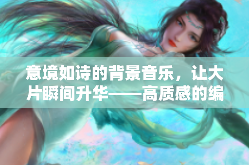 意境如诗的背景音乐，让大片瞬间升华——高质感的编排奏响华丽之章