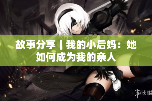 故事分享｜我的小后妈：她如何成为我的亲人
