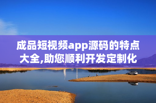 成品短视频app源码的特点大全,助您顺利开发定制化短视频应用(1)