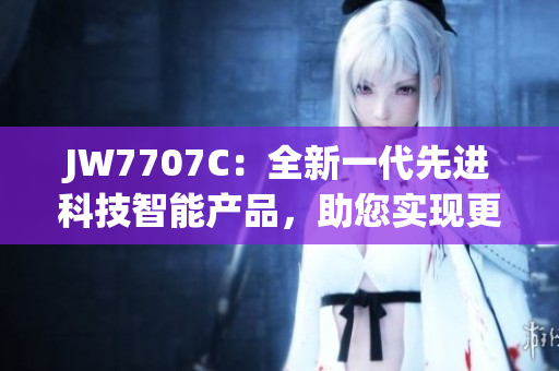 JW7707C：全新一代先进科技智能产品，助您实现更高效生活