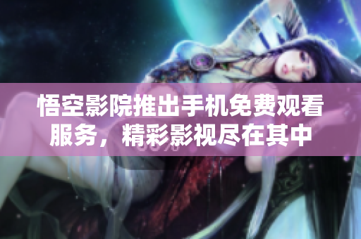 悟空影院推出手机免费观看服务，精彩影视尽在其中