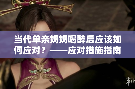 当代单亲妈妈喝醉后应该如何应对？——应对措施指南