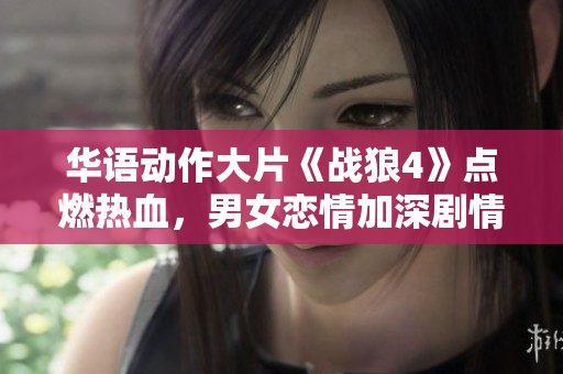 华语动作大片《战狼4》点燃热血，男女恋情加深剧情，感人至深
