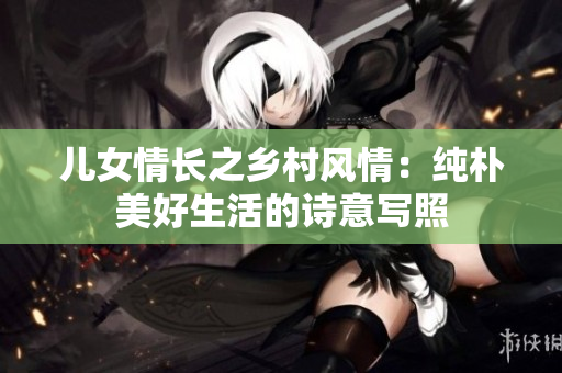 儿女情长之乡村风情：纯朴美好生活的诗意写照