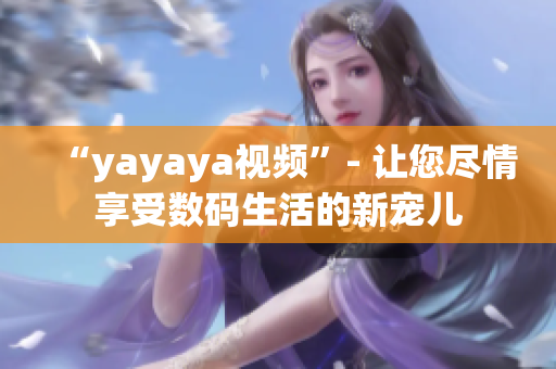 “yayaya视频”- 让您尽情享受数码生活的新宠儿