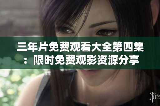 三年片免费观看大全第四集：限时免费观影资源分享