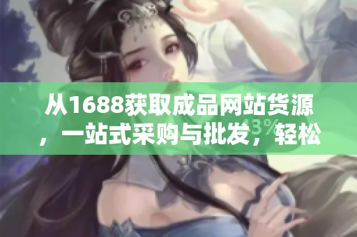 从1688获取成品网站货源，一站式采购与批发，轻松畅选高质量商品