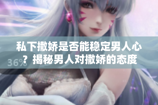 私下撒娇是否能稳定男人心？揭秘男人对撒娇的态度