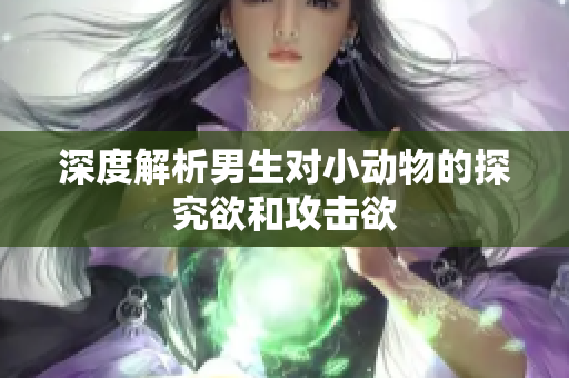 深度解析男生对小动物的探究欲和攻击欲