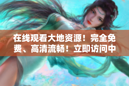 在线观看大地资源！完全免费、高清流畅！立即访问中文官网体验乐趣。