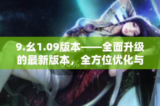 9.幺1.09版本——全面升级的最新版本，全方位优化与改进