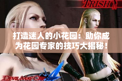 打造迷人的小花园：助你成为花园专家的技巧大揭秘！