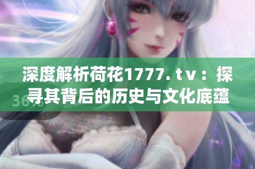 深度解析荷花1777. tⅴ：探寻其背后的历史与文化底蕴(1)