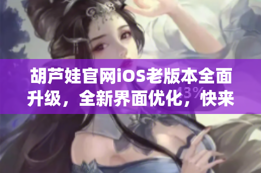 胡芦娃官网iOS老版本全面升级，全新界面优化，快来体验吧(1)
