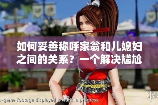 如何妥善称呼家翁和儿媳妇之间的关系？一个解决尴尬问题的指南