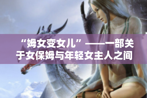 “姆女变女儿”——一部关于女保姆与年轻女主人之间感情故事的电视剧