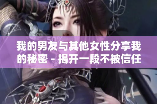 我的男友与其他女性分享我的秘密 - 揭开一段不被信任的恋情