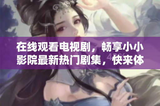 在线观看电视剧，畅享小小影院最新热门剧集，快来体验高清画面和优质服务！