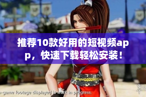 推荐10款好用的短视频app，快速下载轻松安装！