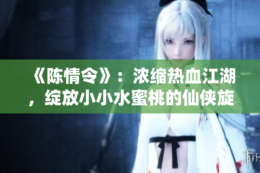 《陈情令》：浓缩热血江湖，绽放小小水蜜桃的仙侠旋律