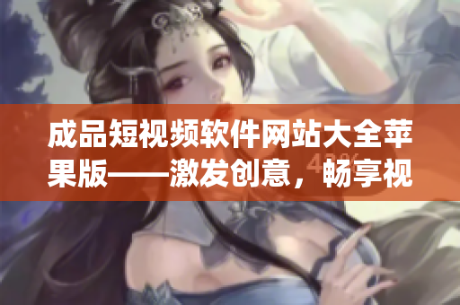 成品短视频软件网站大全苹果版——激发创意，畅享视频创作之乐(1)