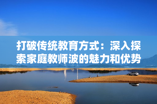 打破传统教育方式：深入探索家庭教师波的魅力和优势