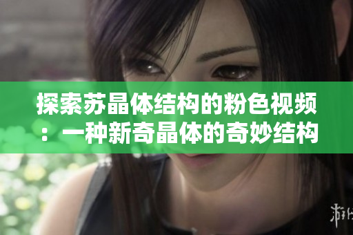探索苏晶体结构的粉色视频：一种新奇晶体的奇妙结构