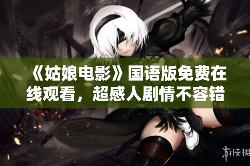 《姑娘电影》国语版免费在线观看，超感人剧情不容错过！