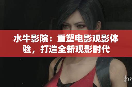 水牛影院：重塑电影观影体验，打造全新观影时代