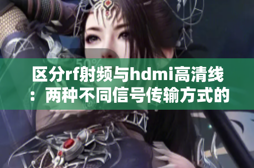区分rf射频与hdmi高清线：两种不同信号传输方式的比较