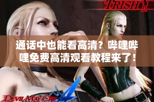 通话中也能看高清？哔哩哔哩免费高清观看教程来了！