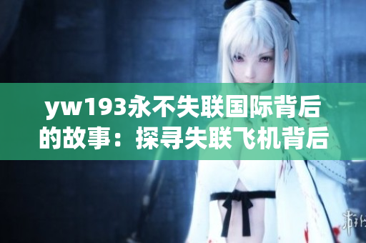 yw193永不失联国际背后的故事：探寻失联飞机背后的真相